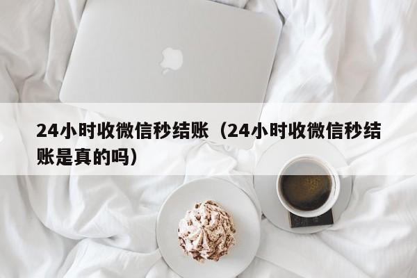 24小时收微信秒结账（24小时收微信秒结账是真的吗）